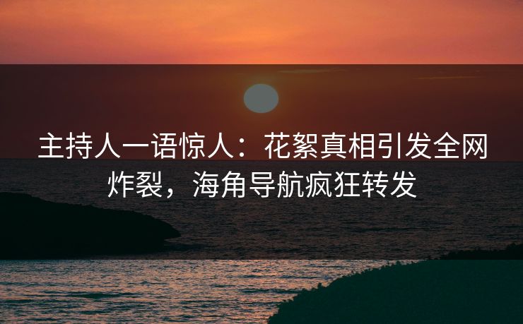 主持人一语惊人：花絮真相引发全网炸裂，海角导航疯狂转发