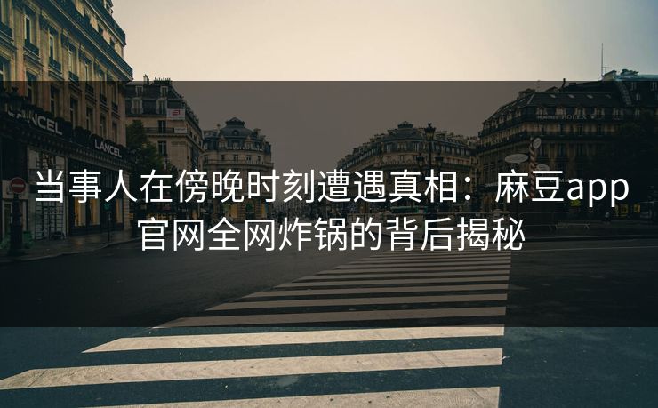 当事人在傍晚时刻遭遇真相：麻豆app官网全网炸锅的背后揭秘