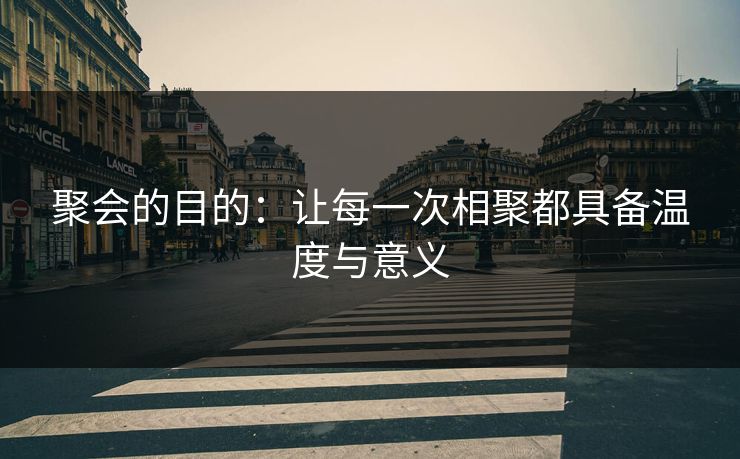 聚会的目的:让每一次相聚都具备温度与意义 聚会的目的:让每一次相聚都具备温度与意义