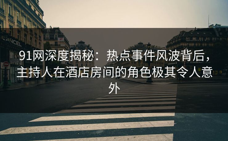 91网深度揭秘：热点事件风波背后，主持人在酒店房间的角色极其令人意外