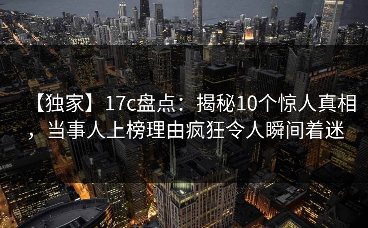 【独家】17c盘点：揭秘10个惊人真相，当事人上榜理由疯狂令人瞬间着迷