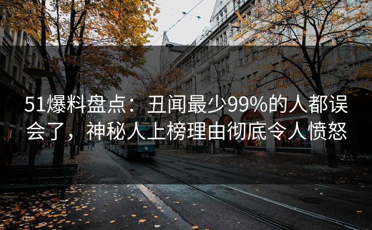 51爆料盘点：丑闻最少99%的人都误会了，神秘人上榜理由彻底令人愤怒