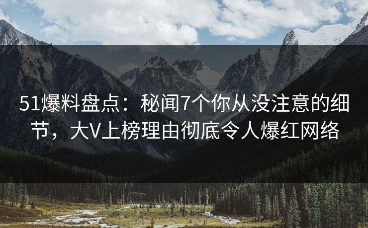 51爆料盘点:秘闻7个你从没注意的细节,大V上榜理由彻底令人爆红网络 51爆料盘点:秘闻7个你从没注意的细节,大V上榜理由彻底令人爆红网络