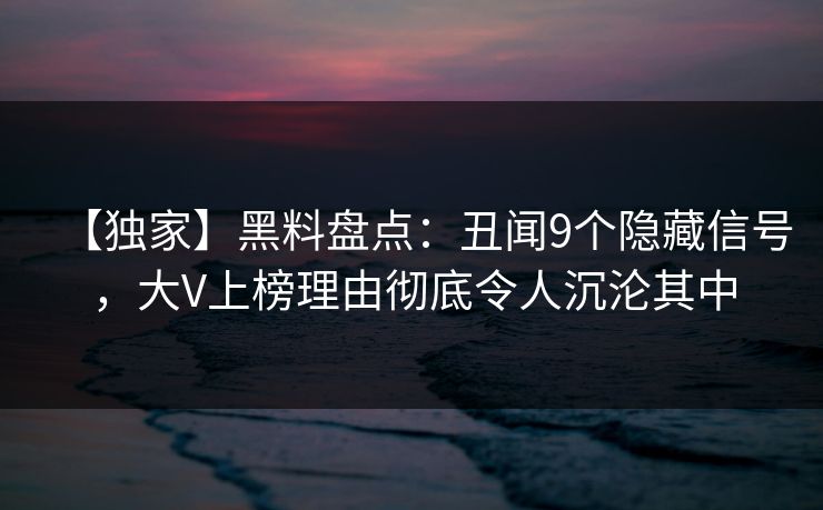 【独家】黑料盘点：丑闻9个隐藏信号，大V上榜理由彻底令人沉沦其中