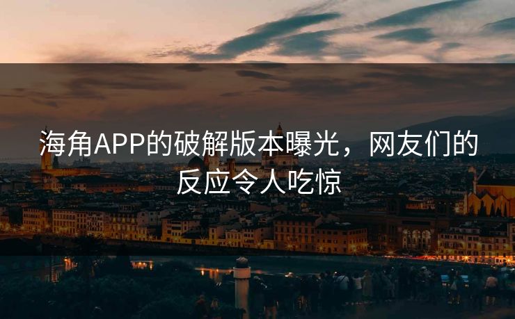 海角APP的破解版本曝光，网友们的反应令人吃惊