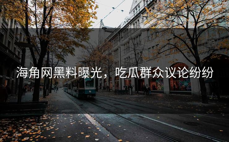 海角网黑料曝光，吃瓜群众议论纷纷