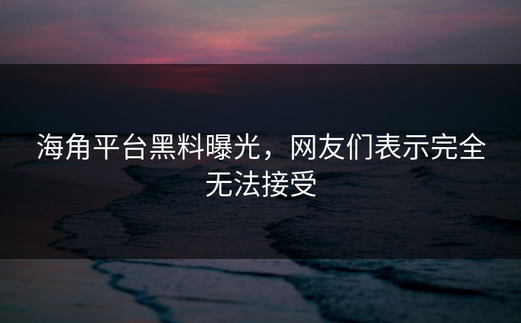 海角平台黑料曝光，网友们表示完全无法接受