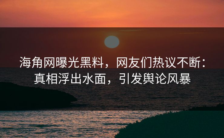 海角网曝光黑料，网友们热议不断：真相浮出水面，引发舆论风暴