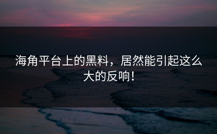 海角平台上的黑料，居然能引起这么大的反响！