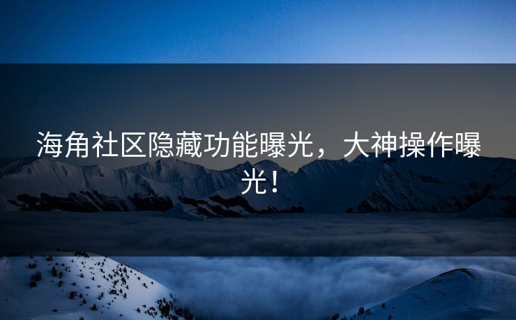 海角社区隐藏功能曝光，大神操作曝光！