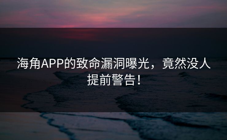 海角APP的致命漏洞曝光，竟然没人提前警告！