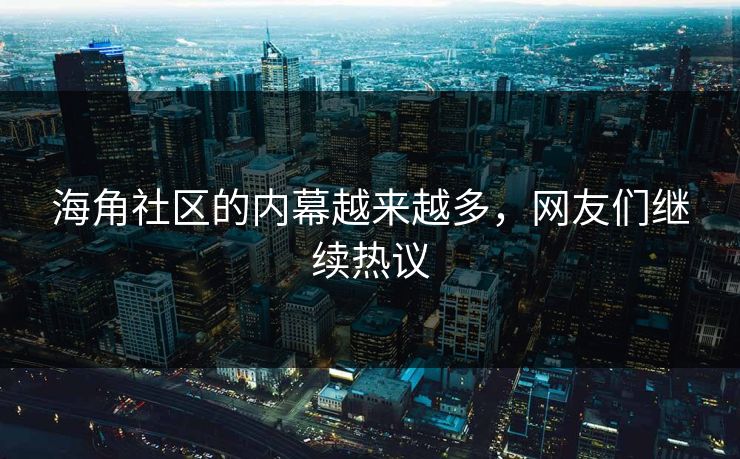 海角社区的内幕越来越多，网友们继续热议