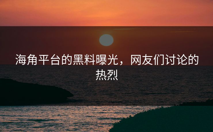 海角平台的黑料曝光，网友们讨论的热烈