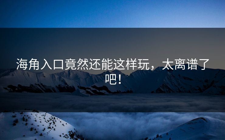 海角入口竟然还能这样玩，太离谱了吧！