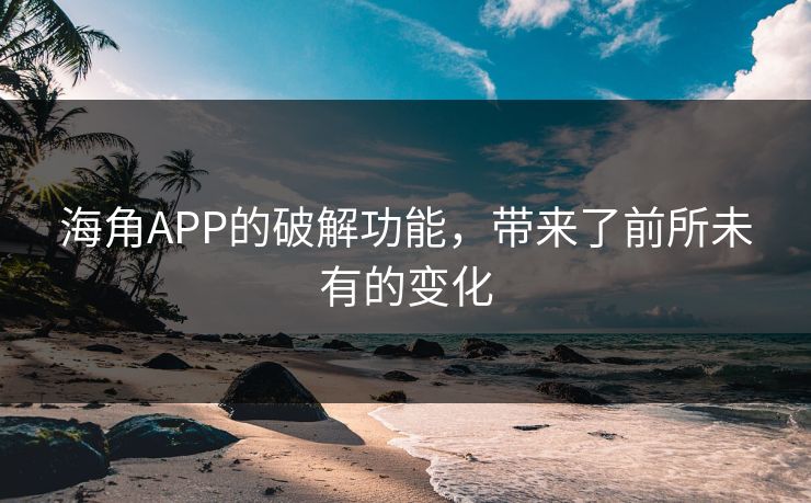 海角APP的破解功能，带来了前所未有的变化