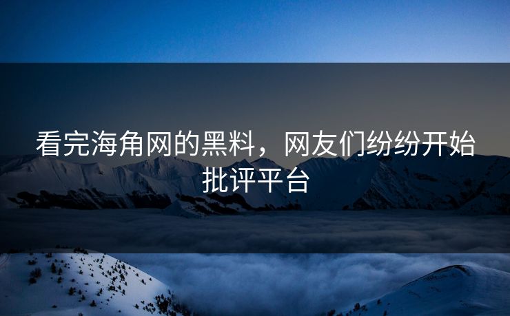 看完海角网的黑料，网友们纷纷开始批评平台