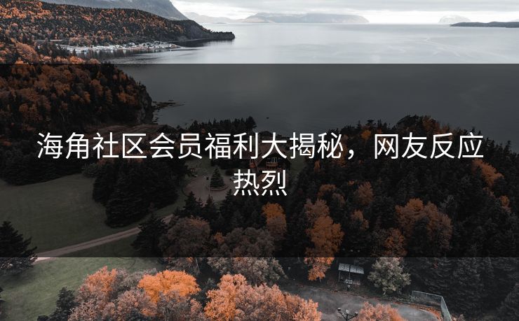 海角社区会员福利大揭秘，网友反应热烈