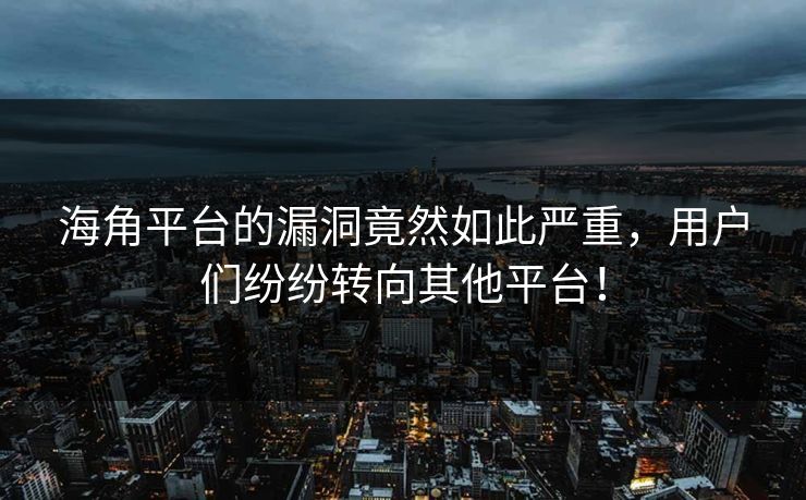 海角平台的漏洞竟然如此严重，用户们纷纷转向其他平台！