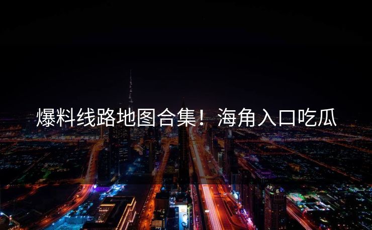 爆料线路地图合集！海角入口吃瓜