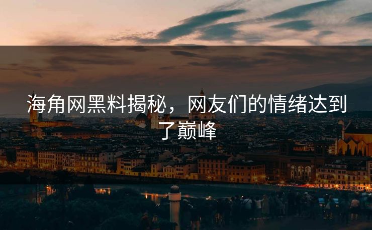 海角网黑料揭秘，网友们的情绪达到了巅峰