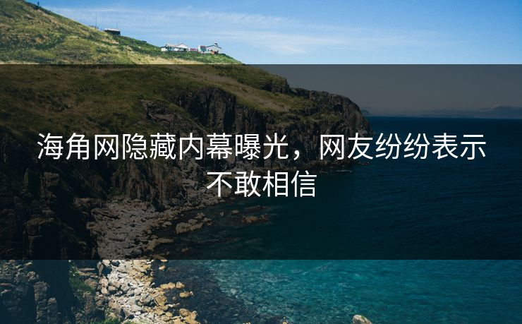 海角网隐藏内幕曝光，网友纷纷表示不敢相信
