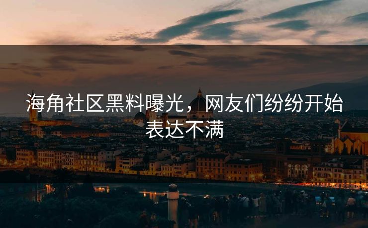海角社区黑料曝光，网友们纷纷开始表达不满
