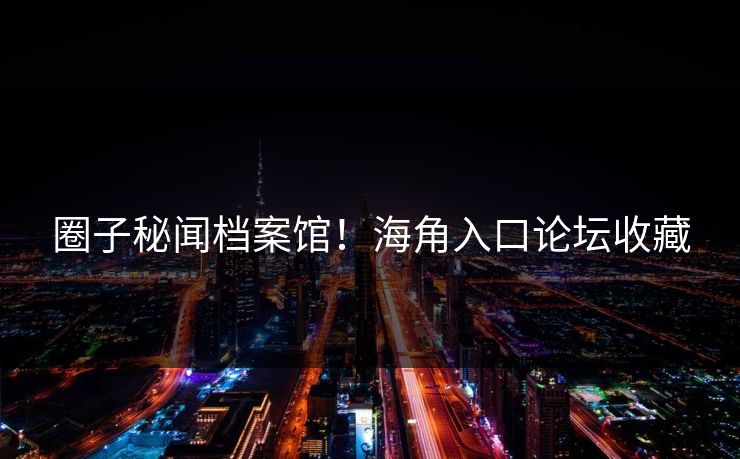 圈子秘闻档案馆！海角入口论坛收藏