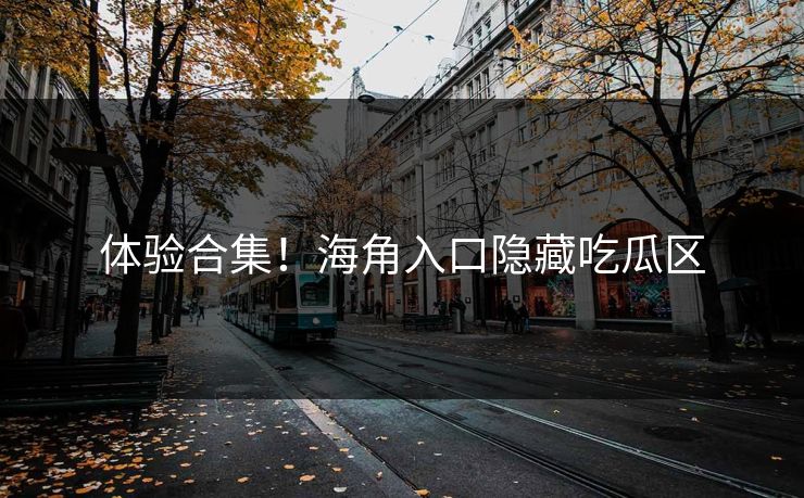 体验合集！海角入口隐藏吃瓜区