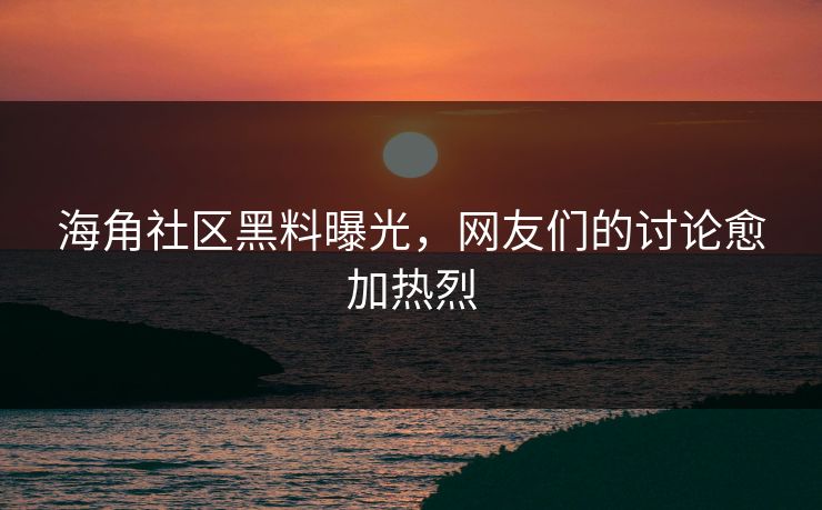 海角社区黑料曝光，网友们的讨论愈加热烈