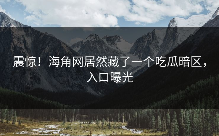 震惊！海角网居然藏了一个吃瓜暗区，入口曝光