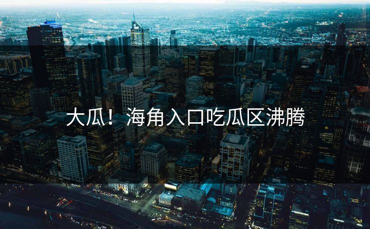 大瓜！海角入口吃瓜区沸腾