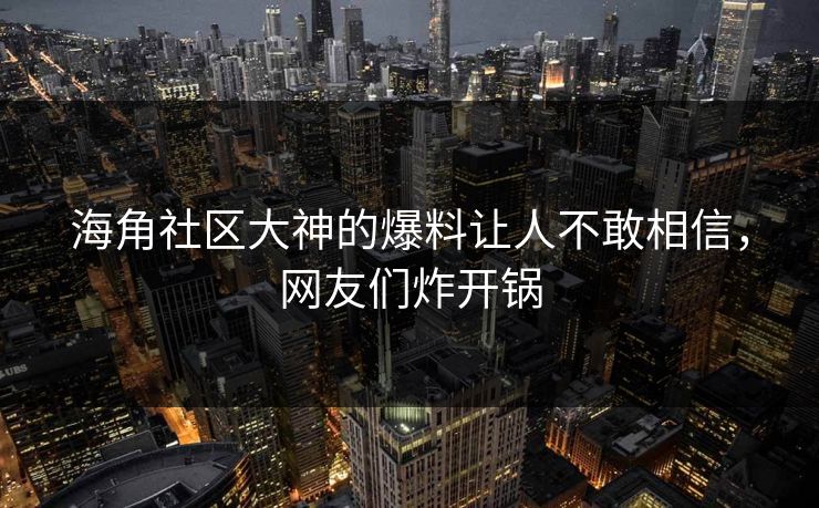 海角社区大神的爆料让人不敢相信，网友们炸开锅
