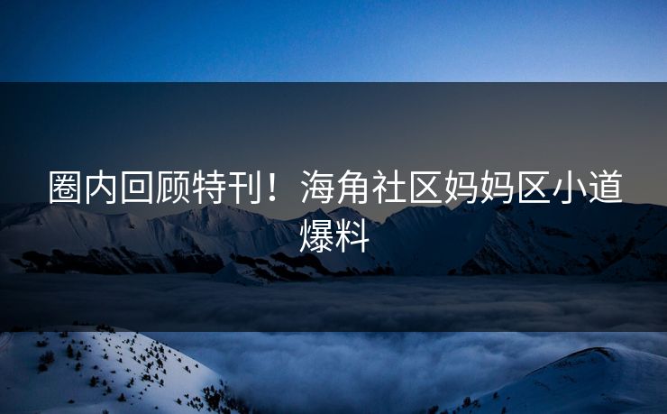 圈内回顾特刊！海角社区妈妈区小道爆料