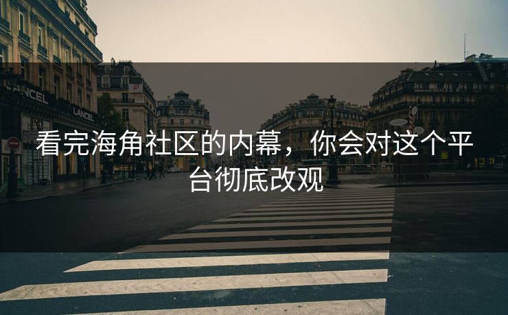看完海角社区的内幕，你会对这个平台彻底改观
