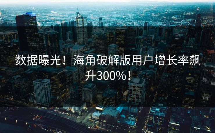 数据曝光！海角破解版用户增长率飙升300%！