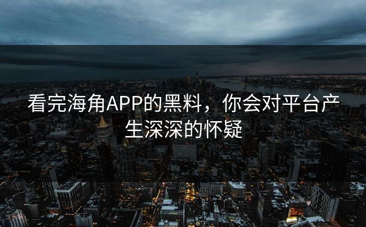 看完海角APP的黑料，你会对平台产生深深的怀疑