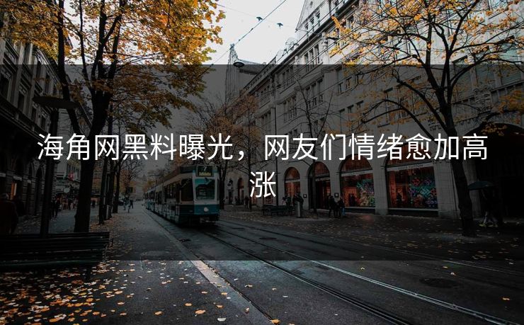 海角网黑料曝光，网友们情绪愈加高涨