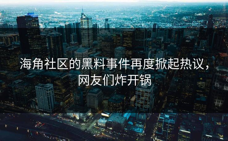 海角社区的黑料事件再度掀起热议，网友们炸开锅