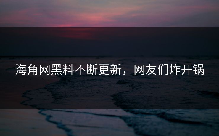 海角网黑料不断更新，网友们炸开锅