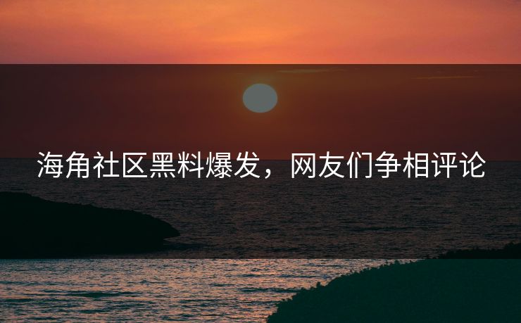 海角社区黑料爆发，网友们争相评论