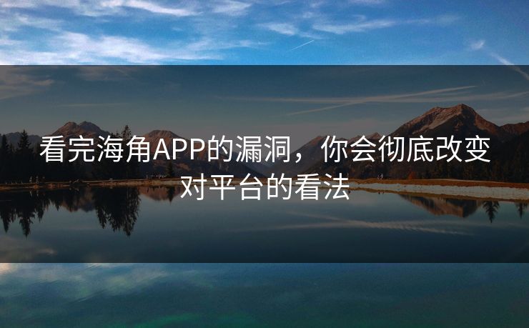 看完海角APP的漏洞，你会彻底改变对平台的看法