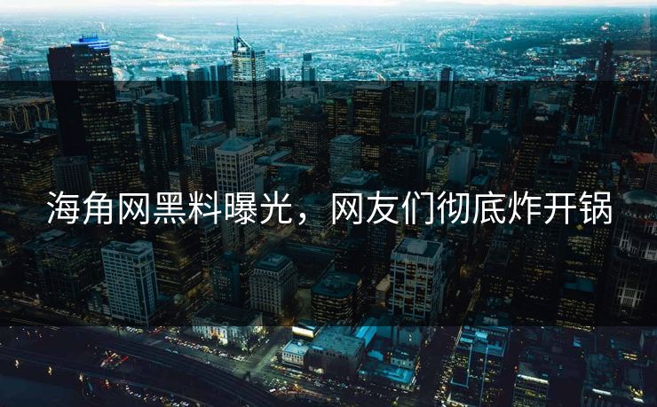 海角网黑料曝光，网友们彻底炸开锅
