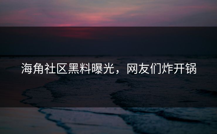 海角社区黑料曝光，网友们炸开锅