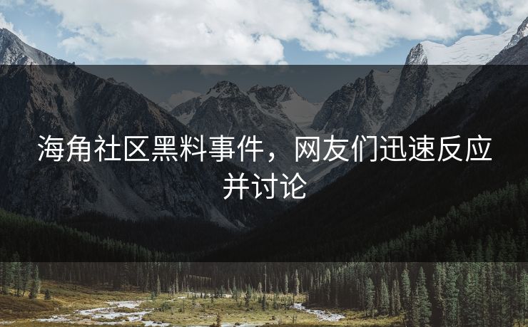海角社区黑料事件，网友们迅速反应并讨论