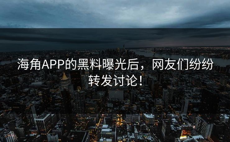 海角APP的黑料曝光后，网友们纷纷转发讨论！