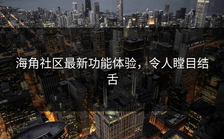 海角社区最新功能体验，令人瞠目结舌