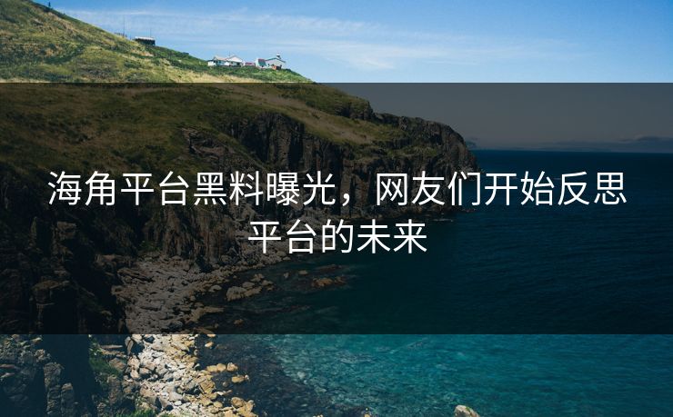 海角平台黑料曝光，网友们开始反思平台的未来