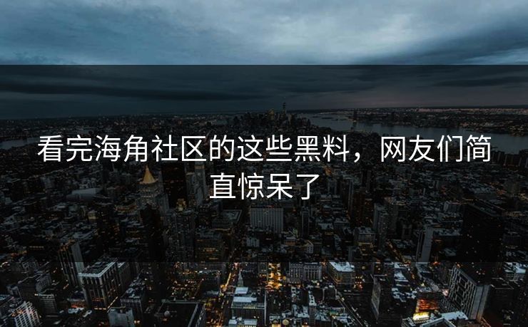 看完海角社区的这些黑料，网友们简直惊呆了