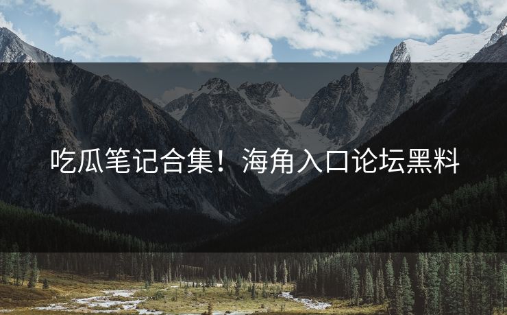 吃瓜笔记合集！海角入口论坛黑料