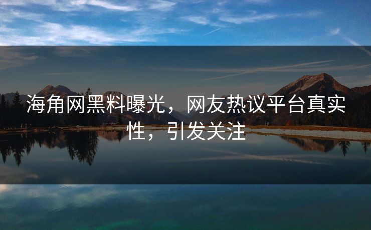 海角网黑料曝光，网友热议平台真实性，引发关注